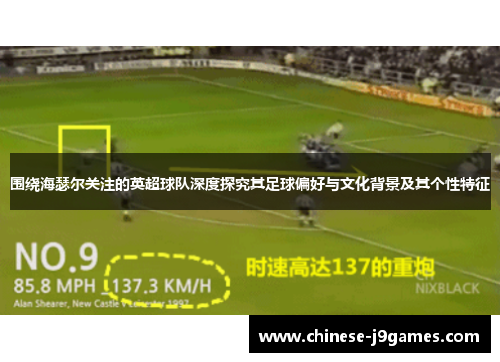 围绕海瑟尔关注的英超球队深度探究其足球偏好与文化背景及其个性特征